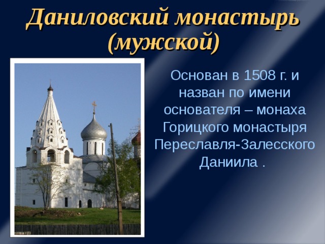 Даниловский монастырь (мужской) Основан в 1508 г. и назван по имени основателя – монаха Горицкого монастыря Переславля-Залесского Даниила .