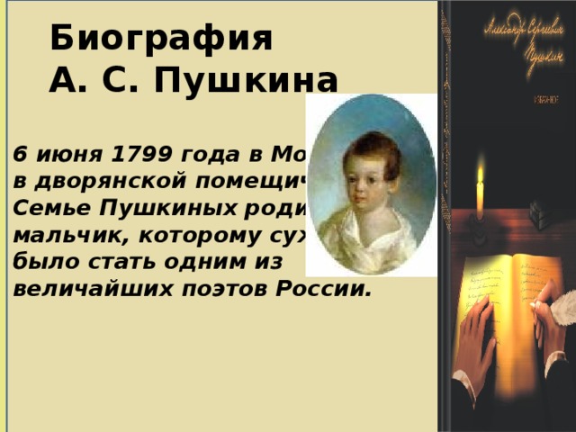 6 июня 1799 года в Москве в дворянской помещичьей Семье Пушкиных родился мальчик, которому суждено было стать одним из величайших поэтов России. Биография  А. С. Пушкина 