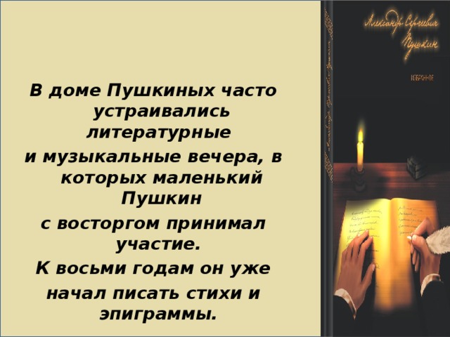  В доме Пушкиных часто устраивались литературные и музыкальные вечера, в которых маленький Пушкин с восторгом принимал участие. К восьми годам он уже начал писать стихи и эпиграммы.  