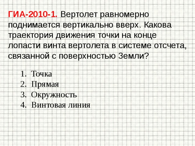 ГИА-2010-1. Вертолет равномерно поднимается вертикально вверх. Какова траектория движения точки на конце лопасти винта вертолета в системе отсчета, связанной с поверхностью Земли? Точка Прямая Окружность Винтовая линия 