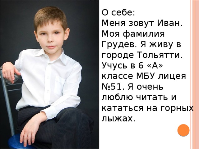 О себе: Меня зовут Иван. Моя фамилия Грудев. Я живу в городе Тольятти. Учусь в 6 «А» классе МБУ лицея №51. Я очень люблю читать и кататься на горных лыжах. 