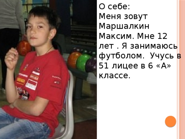 О себе: Меня зовут Маршалкин Максим. Мне 12 лет . Я занимаюсь футболом. Учусь в 51 лицее в 6 «А» классе. 