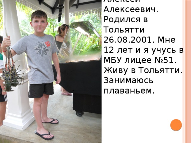 О себе: Альшин Алексей Алексеевич. Родился в Тольятти 26.08.2001. Мне 12 лет и я учусь в МБУ лицее №51. Живу в Тольятти. Занимаюсь плаваньем. 