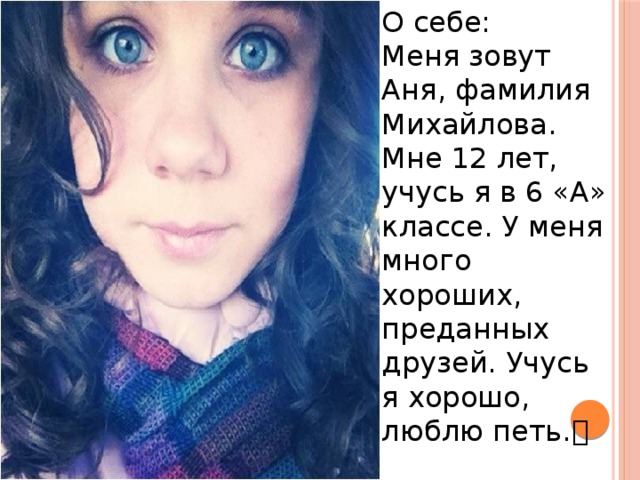О себе: Меня зовут Аня, фамилия Михайлова. Мне 12 лет, учусь я в 6 «А» классе. У меня много хороших, преданных друзей. Учусь я хорошо, люблю петь.  