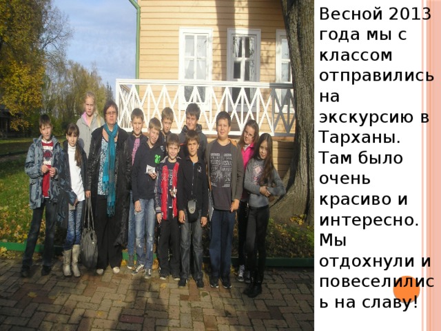Весной 2013 года мы с классом отправились на экскурсию в Тарханы. Там было очень красиво и интересно. Мы отдохнули и повеселились на славу! 