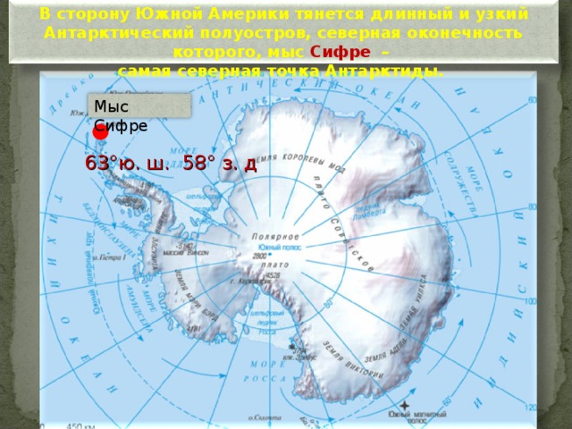 В сторону Южной Америки тянется длинный и узкий Антарктический полуостров, северная оконечность которого, мыс Сифре –  самая северная точка Антарктиды. Мыс Сифре 63°ю. ш. 58° з. д 