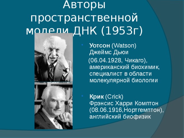 Авторы пространственной модели ДНК (1953г)  Уотсон (Watson) Джеймс Дьюи  (06.04.1928, Чикаго), американский биохимик, специалист в области молекулярной биологии