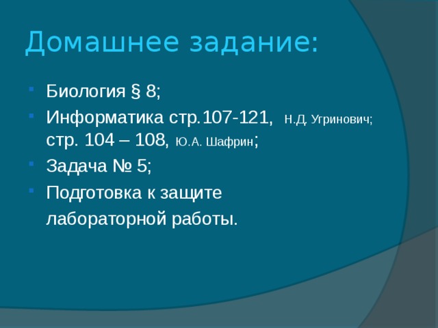 Домашнее задание: Биология § 8; Информатика стр.107-121, Н.Д. Угринович; стр. 104 – 108, Ю.А. Шафрин ; Задача № 5;  Подготовка к защите  лабораторной работы.