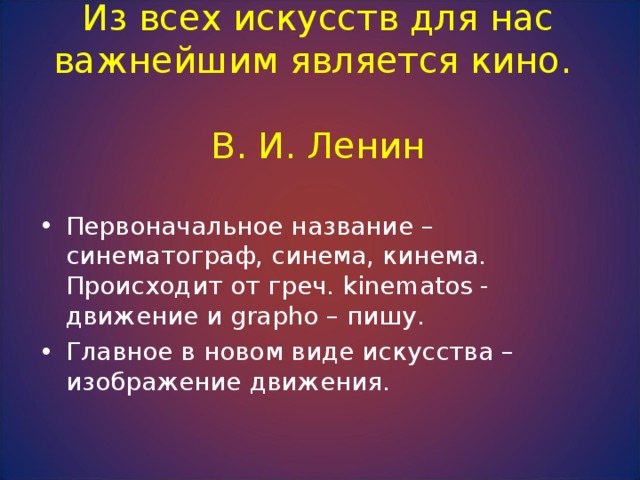 Из всех искусств для нас важнейшим является кино.  В. И. Ленин Первоначальное название – синематограф, синема, кинема. Происходит от греч. kinematos -  движение и grapho – пишу. Главное в новом виде искусства – изображение движения. 