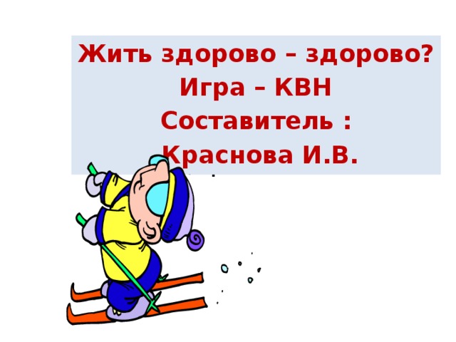 Жить здорово – здорово?  Игра – КВН Составитель :  Краснова И.В.  Жить здорово – здорово ! 