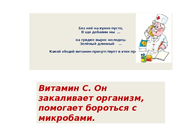    Без неё на кухне пусто,  В щи добавим мы …   на грядке вырос молодец-  Зелёный длинный …   Какой общий витамин присутствует в этих продуктах?      Витамин С. Он закаливает организм, помогает бороться с микробами. 