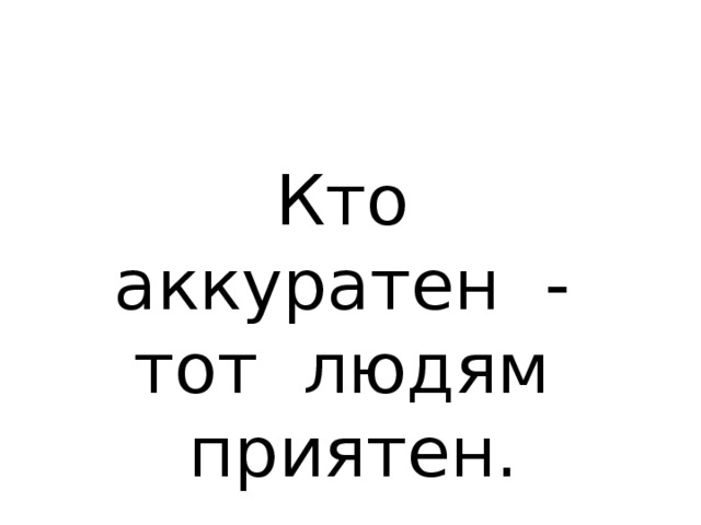 Кто аккуратен - тот людям приятен. 