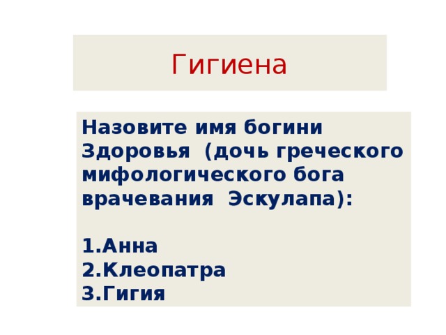 Гигиена Назовите имя богини Здоровья (дочь греческого мифологического бога врачевания Эскулапа):  Анна Клеопатра Гигия 