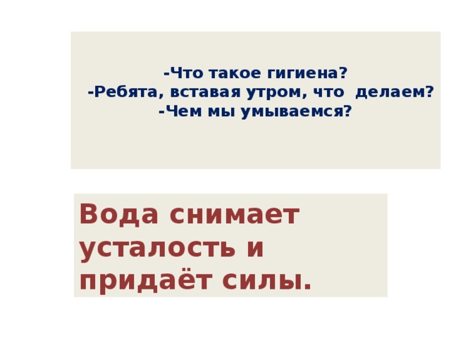  -Что такое гигиена?  -Ребята, вставая утром, что делаем?  -Чем мы умываемся?    Вода снимает усталость и придаёт силы. 