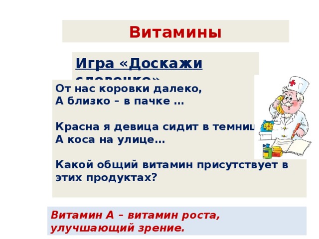 Витамины Игра «Доскажи словечко» От нас коровки далеко, А близко – в пачке …  Красна я девица сидит в темнице, А коса на улице…  Какой общий витамин присутствует в этих продуктах?  Витамин А – витамин роста, улучшающий зрение. 