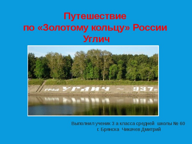 Путешествие по «Золотому кольцу» России Углич Выполнил ученик 3 а класса средней школы № 60 г. Брянска Чикачев Дмитрий 