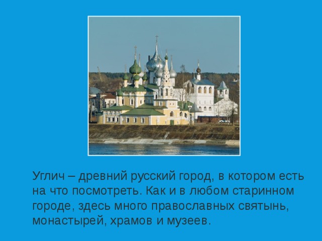 Углич – древний русский город, в котором есть на что посмотреть. Как и в любом старинном городе, здесь много православных святынь, монастырей, храмов и музеев. 