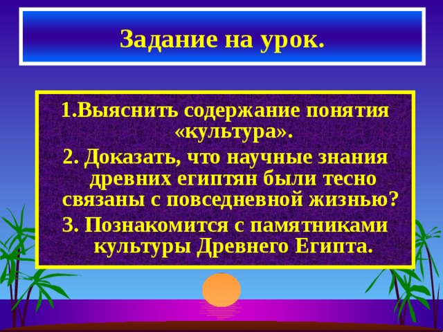 Задание на урок. 1.Выяснить содержание понятия «культура». 2. Доказать, что научные знания древних египтян были тесно связаны с повседневной жизнью? 3. Познакомится с памятниками культуры Древнего Египта.  