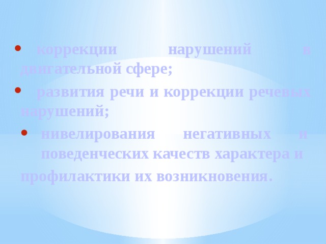  коррекции нарушений в двигательной сфере;  развития речи и коррекции речевых нарушений; нивелирования негативных и поведенческих качеств характера и профилактики их возникновения. 