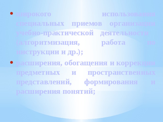 широкого использования специальных приемов организации учебно-практической деятельности (алгоритмизация, работа по инструкции и др.); расширения, обогащения и коррекции предметных и пространственных представлений, формирования и расширения понятий; 