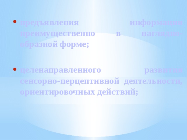 предъявления информации преимущественно в наглядно-образной форме;  целенаправленного развития сенсорно-перцептивной деятельности, ориентировочных действий;  