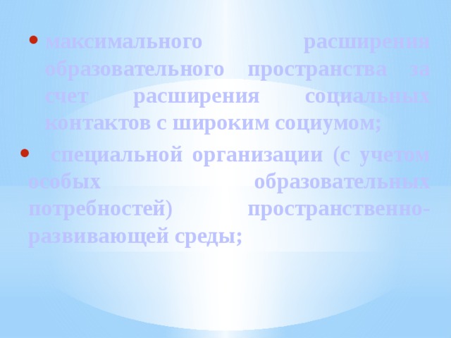 максимального расширения образовательного пространства за счет расширения социальных контактов с широким социумом;  специальной организации (с учетом особых образовательных потребностей) пространственно-развивающей среды; 