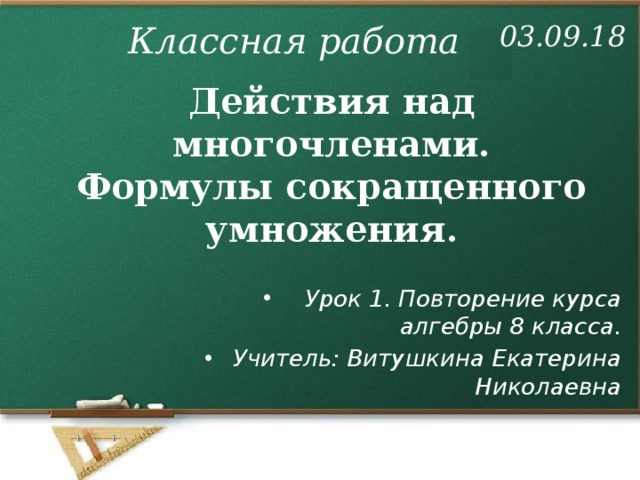 03.09.18 Классная работа Действия над многочленами.  Формулы сокращенного умножения. Урок 1. Повторение курса алгебры 8 класса. Учитель: Витушкина Екатерина Николаевна 