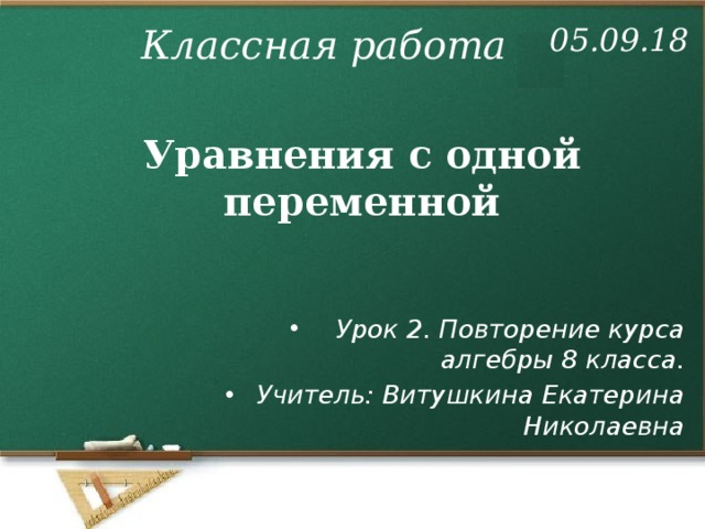 05.09.18 Классная работа Уравнения с одной переменной Урок 2. Повторение курса алгебры 8 класса. Учитель: Витушкина Екатерина Николаевна 