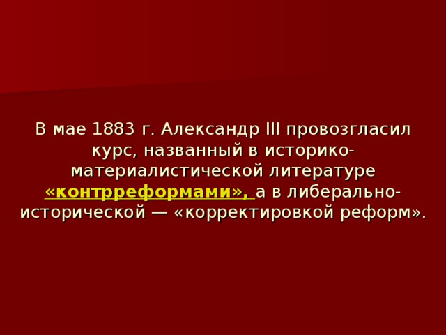 В мае 1883 г. Александр III провозгласил курс, названный в историко-материалистической литературе «контрреформами», а в либерально-исторической — «корректировкой реформ». 