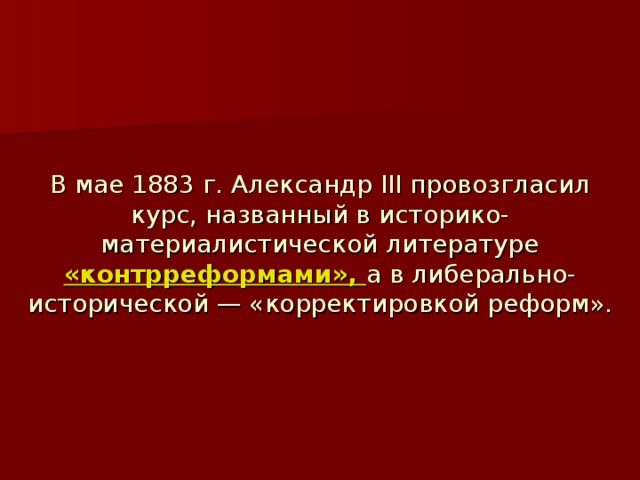 В мае 1883 г. Александр III провозгласил курс, названный в историко-материалистической литературе «контрреформами», а в либерально-исторической — «корректировкой реформ».