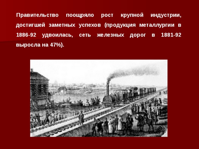 Правительство поощряло рост крупной индустрии, достигшей заметных успехов (продукция металлургии в 1886-92 удвоилась, сеть железных дорог в 1881-92 выросла на 47%).  