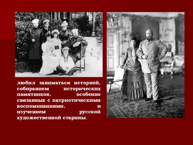 любил заниматься историей, собиранием исторических памятников, особенно связанных с патриотическими воспоминаниями, и изучением русской художественной старины .  