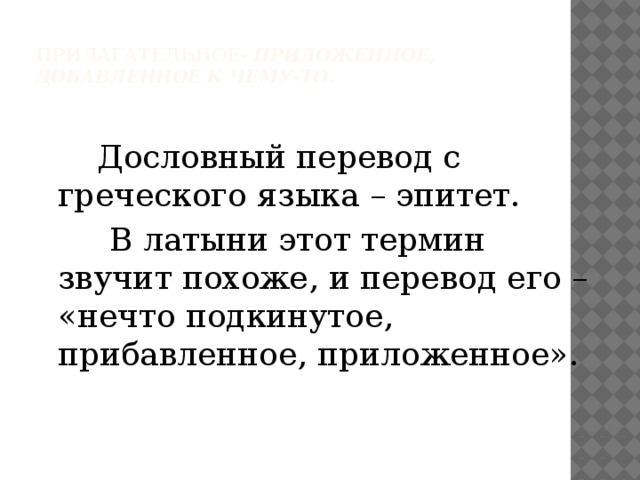 Прилагательное- приложенное,  добавленное к чему-то.    Дословный перевод с греческого языка – эпитет.  В латыни этот термин звучит похоже, и перевод его – «нечто подкинутое, прибавленное, приложенное».