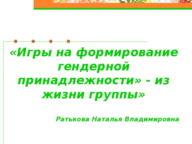 «Игры на формирование гендерной принадлежности» - из жизни группы»  Ратькова Наталья Владимировна