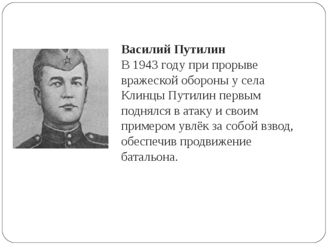 Василий Путилин В 1943 году при прорыве вражеской обороны у села Клинцы Путилин первым поднялся в атаку и своим примером увлёк за собой взвод, обеспечив продвижение батальона . 