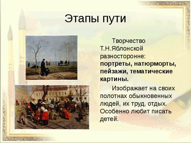 Этапы пути   Творчество Т.Н.Яблонской разносторонне: портреты, натюрморты, пейзажи, тематические картины.   Изображает на своих полотнах обыкновенных людей, их труд, отдых. Особенно любит писать детей. 