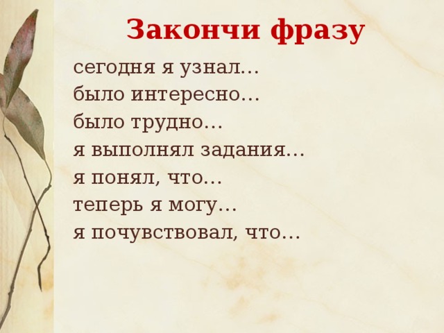 Закончи фразу сегодня я узнал… было интересно… было трудно… я выполнял задания… я понял, что… теперь я могу… я почувствовал, что… я приобрел… я научился… у меня получилось … я смог… я попробую… меня удивило… урок дал мне для жизни… мне захотелось… 