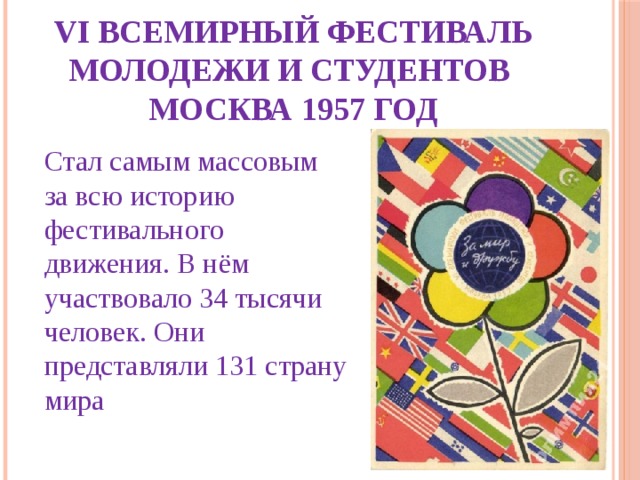 VI всемирный фестиваль молодежи и студентов  Москва 1957 год Стал самым массовым за всю историю фестивального движения. В нём участвовало 34 тысячи человек. Они представляли 131 страну мира 