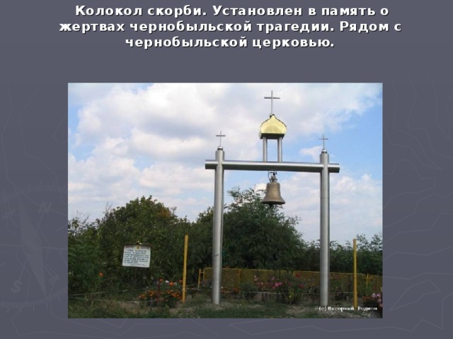  Колокол скорби. Установлен в память о жертвах чернобыльской трагедии. Рядом с чернобыльской церковью.   