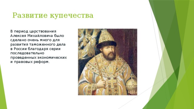 Развитие купечества В период царствования Алексея Михайловича было сделано очень много для развития таможенного дела в России благодаря серии последовательно проведенных экономических и правовых реформ.  