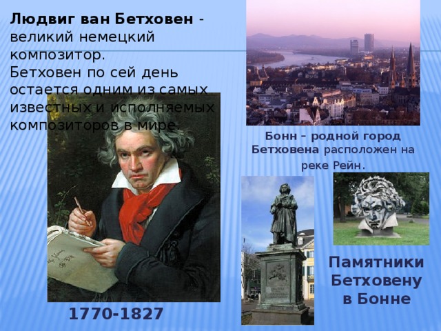 Людвиг ван Бетховен - великий немецкий композитор. Бетховен по сей день остается одним из самых известных и исполняемых композиторов в мире. Бонн – родной город Бетховена расположен на реке Рейн . Памятники Бетховену в Бонне 1770-1827 