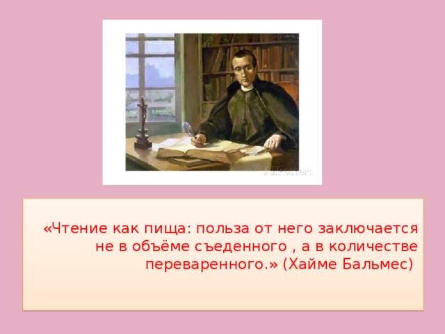 «Чтение как пища: польза от него заключается не в объёме съеденного , а в количестве переваренного.» (Хайме Бальмес)   