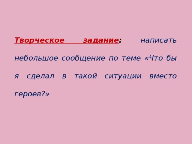 Творческое задание : написать небольшое сообщение по теме «Что бы я сделал в такой ситуации вместо героев?» 