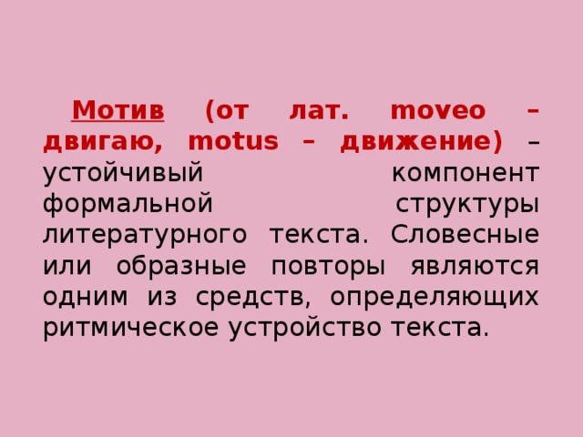  Мотив (от лат. moveo – двигаю, motus – движение) – устойчивый компонент формальной структуры литературного текста. Словесные или образные повторы являются одним из средств, определяющих ритмическое устройство текста. 