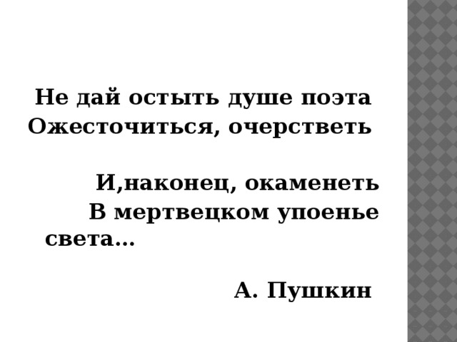 Не дай остыть душе поэта Ожесточиться, очерстветь И,наконец, окаменеть В мертвецком упоенье света… А. Пушкин