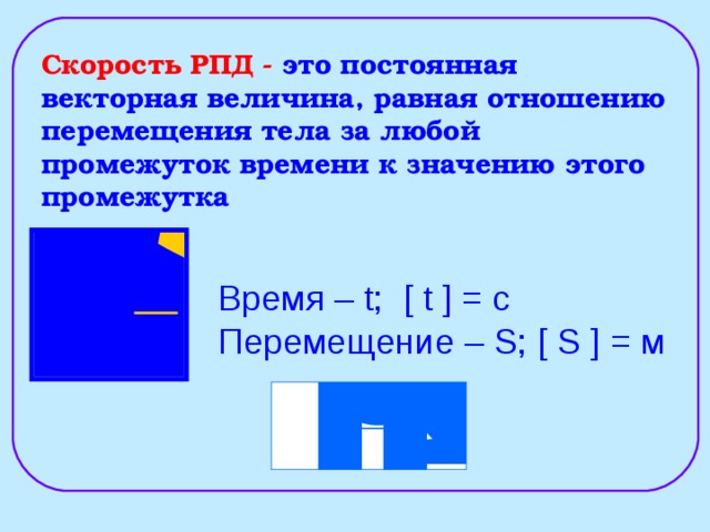 Скорость РПД - это постоянная векторная величина, равная отношению перемещения тела за любой промежуток времени к значению этого промежутка Время – t ; [ t ] = c Перемещение – S ; [ S ] = м 