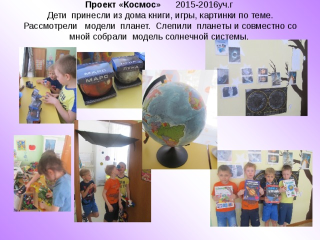 Проект «Космос» 2015-2016уч.г  Дети принесли из дома книги, игры, картинки по теме. Рассмотрели модели планет. Слепили планеты и совместно со мной собрали модель солнечной системы. 