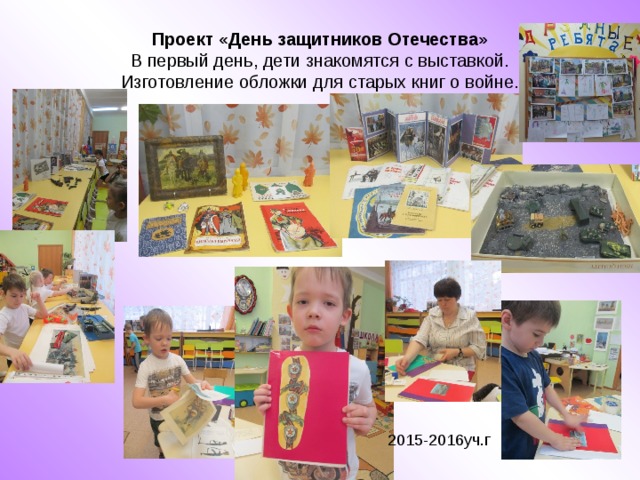 Проект «День защитников Отечества»  В первый день, дети знакомятся с выставкой.  Изготовление обложки для старых книг о войне. 2015-2016уч.г 