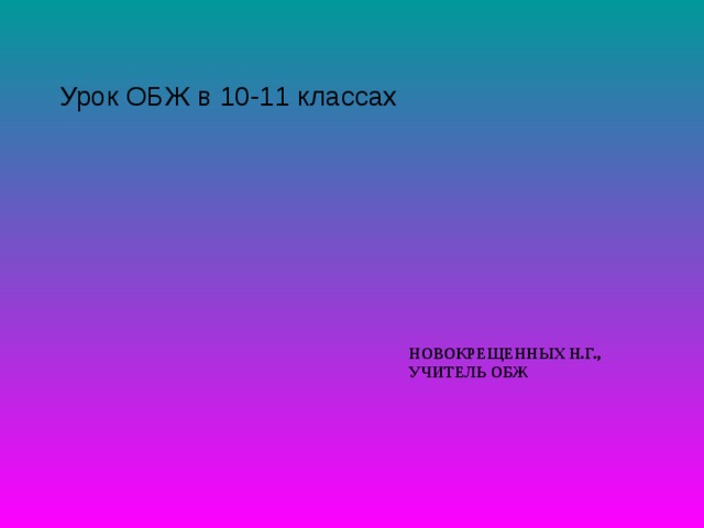 Урок ОБЖ в 10-11 классах НОВОКРЕЩЕННЫХ Н.Г., УЧИТЕЛЬ ОБЖ 