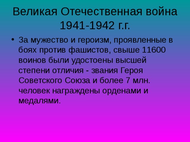 Великая Отечественная война  1941-1942 г.г. За мужество и героизм, проявленные в боях против фашистов, свыше 11600 воинов были удостоены высшей степени отличия - звания Героя Советского Союза и более 7 млн. человек награждены орденами и медалями.   